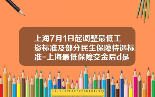 上海7月1日起调整最低工资标准及部分民生保障待遇标准-上海最低保障交金后d是多少