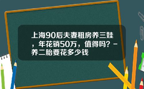 上海90后夫妻租房养三娃，年花销50万，值得吗？-养二胎要花多少钱