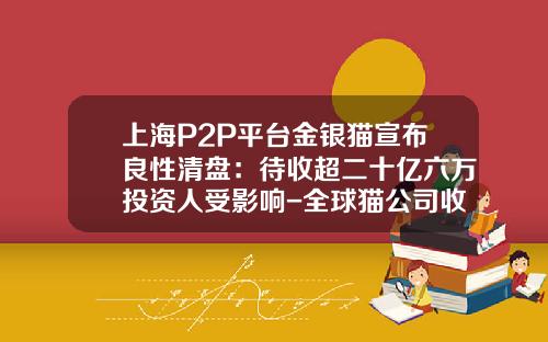 上海P2P平台金银猫宣布良性清盘：待收超二十亿六万投资人受影响-全球猫公司收购借贷宝