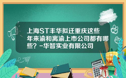 上海ST丰华拟迁重庆这些年来渝和离渝上市公司都有哪些？-华智实业有限公司