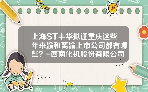 上海ST丰华拟迁重庆这些年来渝和离渝上市公司都有哪些？-西南化机股份有限公司