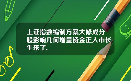 上证指数编制方案大修成分股影响几何增量资金正入市长牛来了.