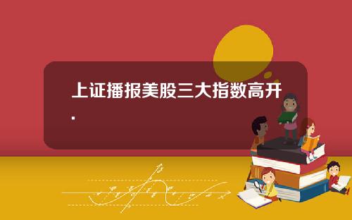 上证播报美股三大指数高开.