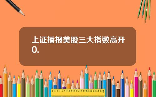 上证播报美股三大指数高开0.