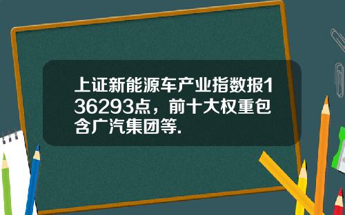 上证新能源车产业指数报136293点，前十大权重包含广汽集团等.