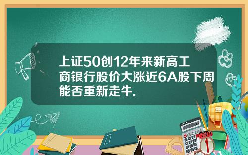 上证50创12年来新高工商银行股价大涨近6A股下周能否重新走牛.