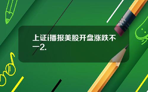 上证i播报美股开盘涨跌不一2.