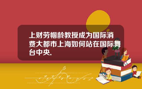 上财劳帼龄教授成为国际消费大都市上海如何站在国际舞台中央.
