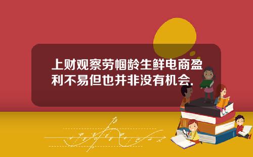 上财观察劳帼龄生鲜电商盈利不易但也并非没有机会.