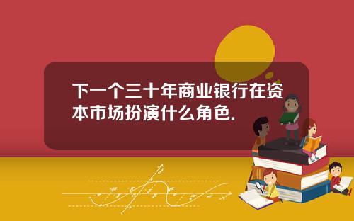 下一个三十年商业银行在资本市场扮演什么角色.