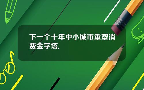 下一个十年中小城市重塑消费金字塔.