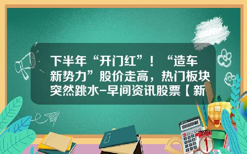 下半年“开门红”！“造车新势力”股价走高，热门板块突然跳水-早间资讯股票【新闻】