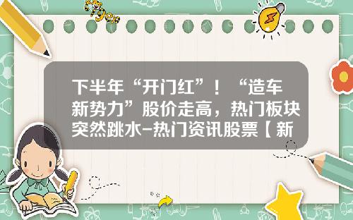 下半年“开门红”！“造车新势力”股价走高，热门板块突然跳水-热门资讯股票【新闻】