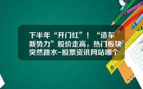 下半年“开门红”！“造车新势力”股价走高，热门板块突然跳水-股票资讯网站哪个好头【新闻】