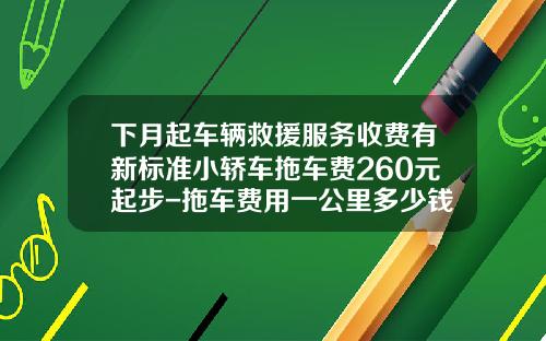 下月起车辆救援服务收费有新标准小轿车拖车费260元起步-拖车费用一公里多少钱【新闻】