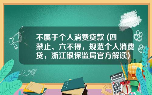 不属于个人消费贷款 (四禁止、六不得，规范个人消费贷，浙江银保监局官方解读)