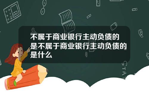 不属于商业银行主动负债的是不属于商业银行主动负债的是什么