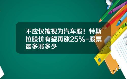 不应仅被视为汽车股！特斯拉股价有望再涨25%-股票最多涨多少