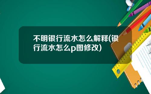 不明银行流水怎么解释(银行流水怎么p图修改)