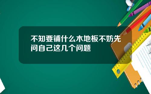 不知要铺什么木地板不妨先问自己这几个问题