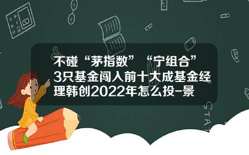 不碰“茅指数”“宁组合”3只基金闯入前十大成基金经理韩创2022年怎么投-景睿基金