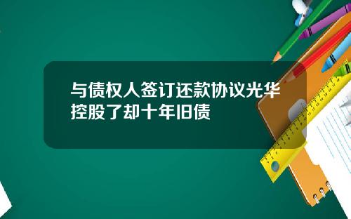 与债权人签订还款协议光华控股了却十年旧债