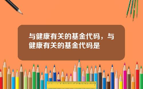 与健康有关的基金代码，与健康有关的基金代码是