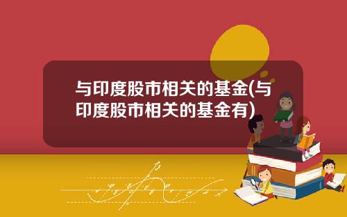 与印度股市相关的基金(与印度股市相关的基金有)