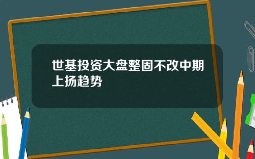 世基投资大盘整固不改中期上扬趋势