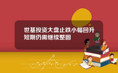 世基投资大盘止跌小幅回升短期仍需继续整固