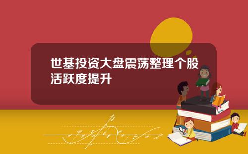 世基投资大盘震荡整理个股活跃度提升