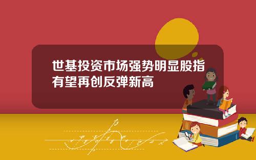 世基投资市场强势明显股指有望再创反弹新高
