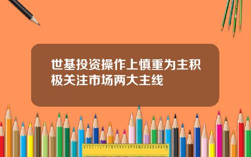 世基投资操作上慎重为主积极关注市场两大主线