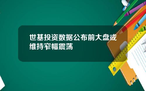 世基投资数据公布前大盘或维持窄幅震荡