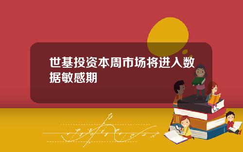 世基投资本周市场将进入数据敏感期