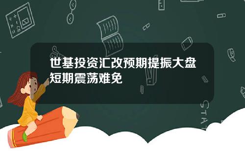 世基投资汇改预期提振大盘短期震荡难免
