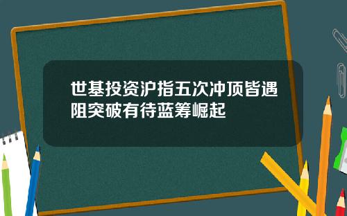 世基投资沪指五次冲顶皆遇阻突破有待蓝筹崛起