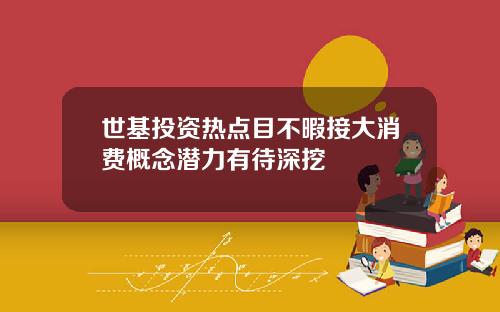 世基投资热点目不暇接大消费概念潜力有待深挖