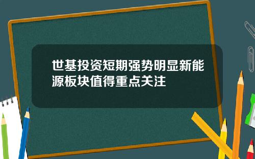 世基投资短期强势明显新能源板块值得重点关注