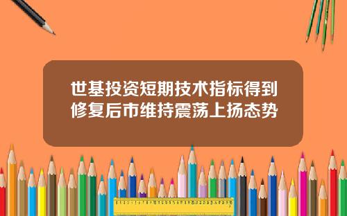 世基投资短期技术指标得到修复后市维持震荡上扬态势