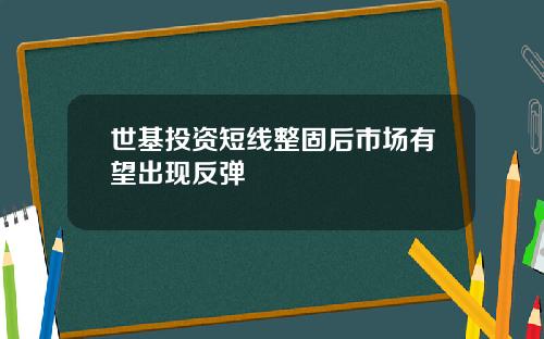 世基投资短线整固后市场有望出现反弹