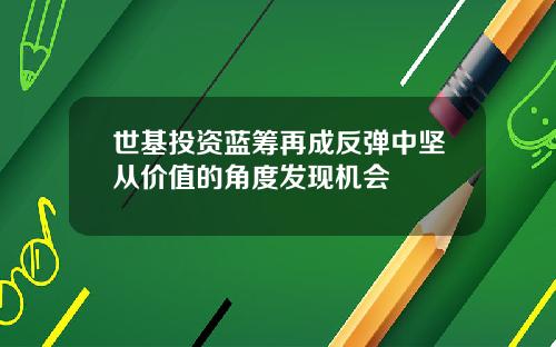 世基投资蓝筹再成反弹中坚从价值的角度发现机会