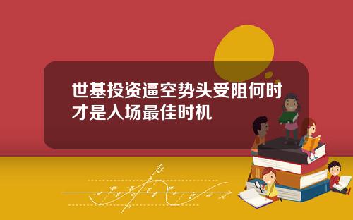 世基投资逼空势头受阻何时才是入场最佳时机