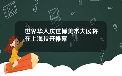 世界华人庆世博美术大展将在上海拉开帷幕