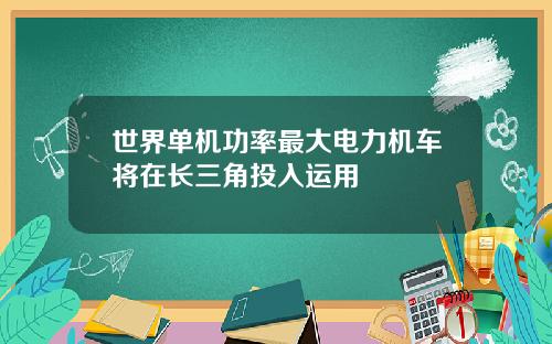 世界单机功率最大电力机车将在长三角投入运用