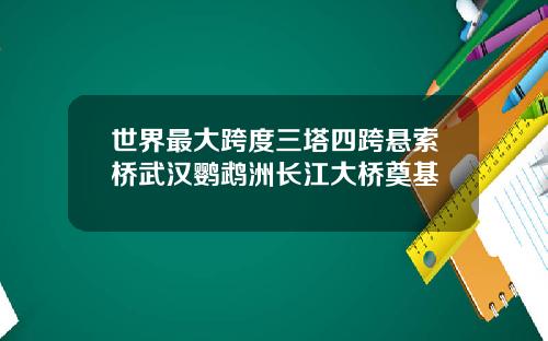世界最大跨度三塔四跨悬索桥武汉鹦鹉洲长江大桥奠基