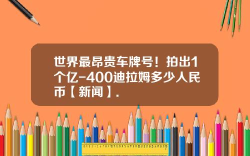 世界最昂贵车牌号！拍出1个亿-400迪拉姆多少人民币【新闻】.