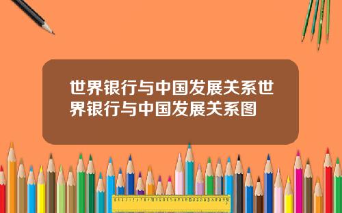 世界银行与中国发展关系世界银行与中国发展关系图