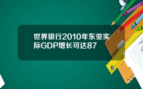 世界银行2010年东亚实际GDP增长可达87