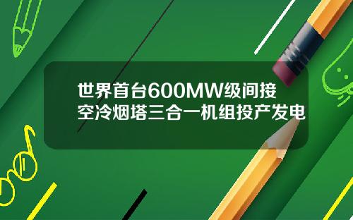 世界首台600MW级间接空冷烟塔三合一机组投产发电